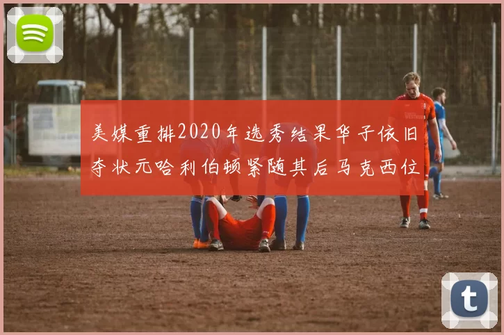 美媒重排2020年选秀结果华子依旧夺状元哈利伯顿紧随其后马克西位列探花