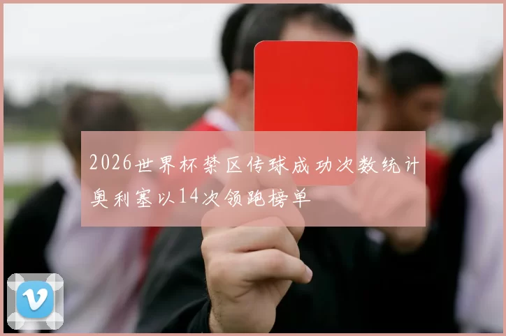 2026世界杯禁区传球成功次数统计奥利塞以14次领跑榜单