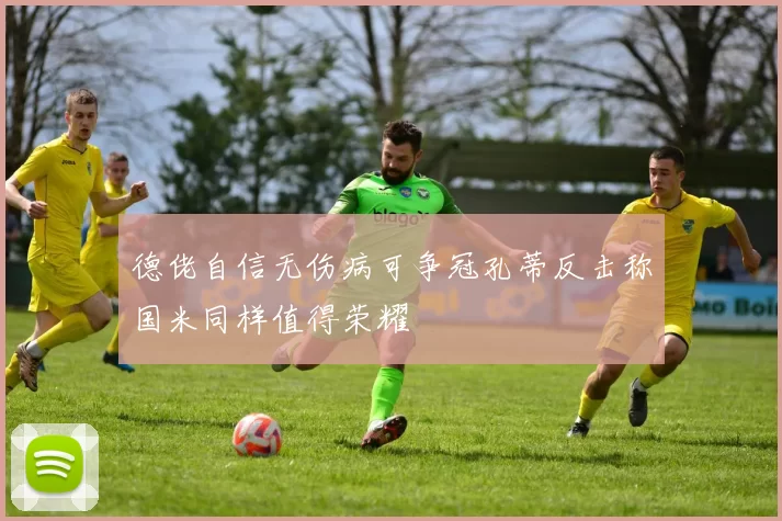 德佬自信无伤病可争冠孔蒂反击称国米同样值得荣耀