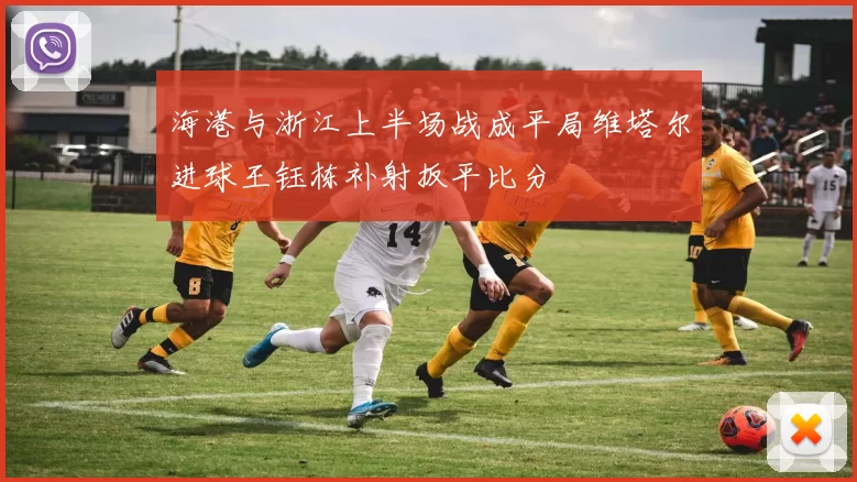 海港与浙江上半场战成平局维塔尔进球王钰栋补射扳平比分