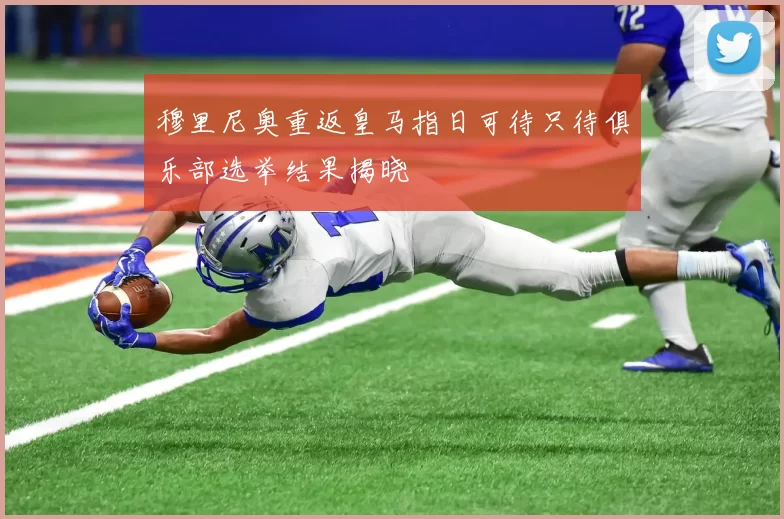 穆里尼奥重返皇马指日可待只待俱乐部选举结果揭晓