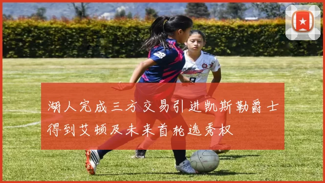 湖人完成三方交易引进凯斯勒爵士得到艾顿及未来首轮选秀权