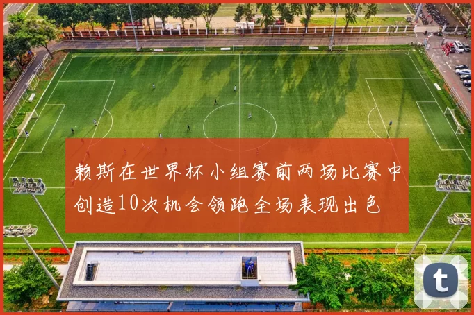 赖斯在世界杯小组赛前两场比赛中创造10次机会领跑全场表现出色
