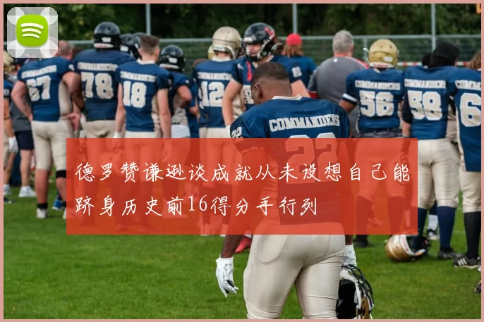 德罗赞谦逊谈成就从未设想自己能跻身历史前16得分手行列