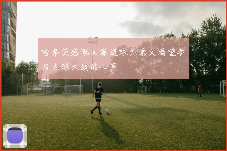 哈弗茨感慨决赛进球无意义渴望参与点球大战的心声