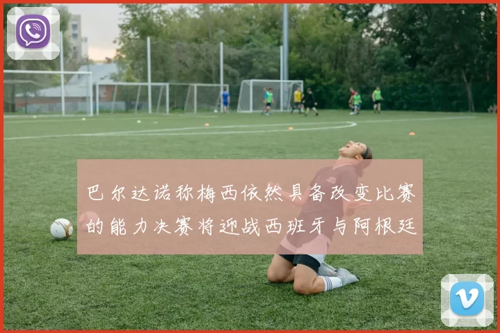 巴尔达诺称梅西依然具备改变比赛的能力决赛将迎战西班牙与阿根廷