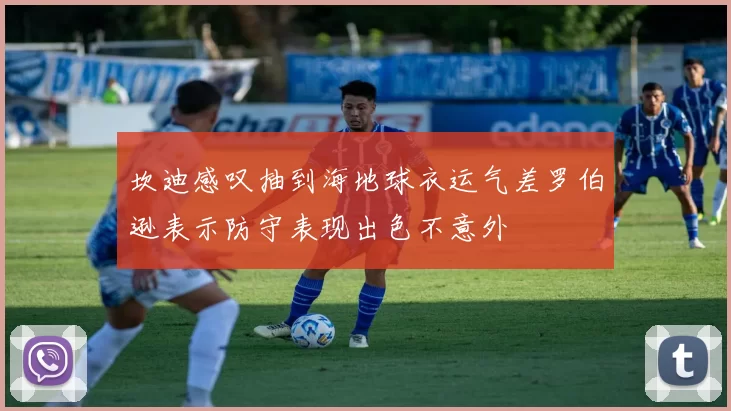 坎迪感叹抽到海地球衣运气差罗伯逊表示防守表现出色不意外