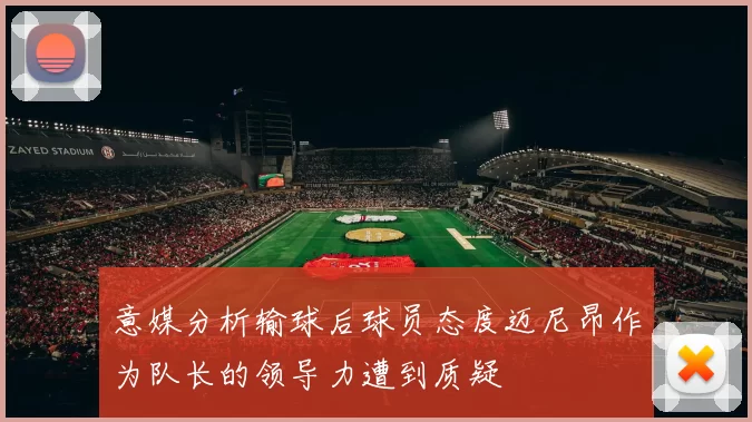 意媒分析输球后球员态度迈尼昂作为队长的领导力遭到质疑