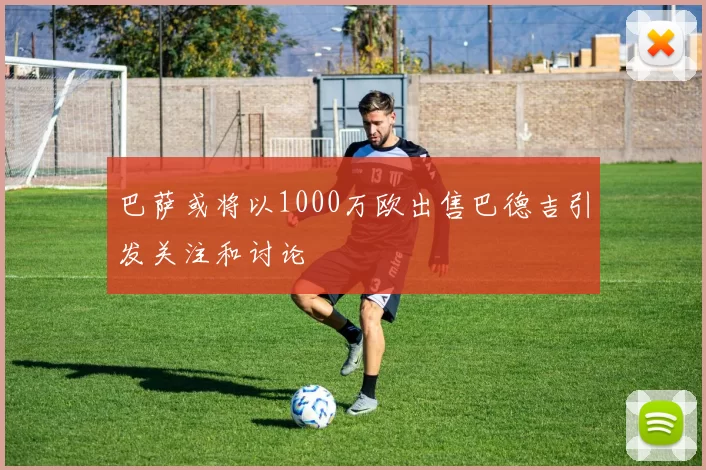 巴萨或将以1000万欧出售巴德吉引发关注和讨论