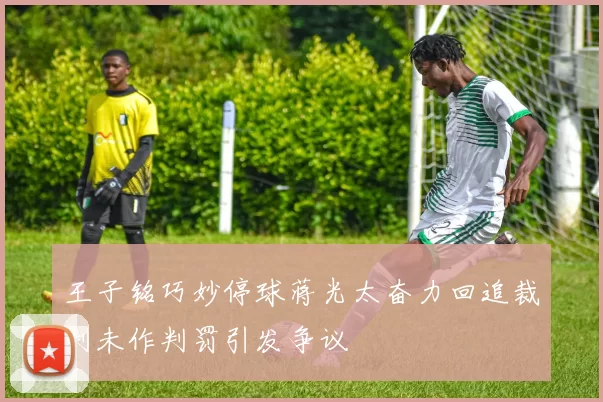 王子铭巧妙停球蒋光太奋力回追裁判未作判罚引发争议