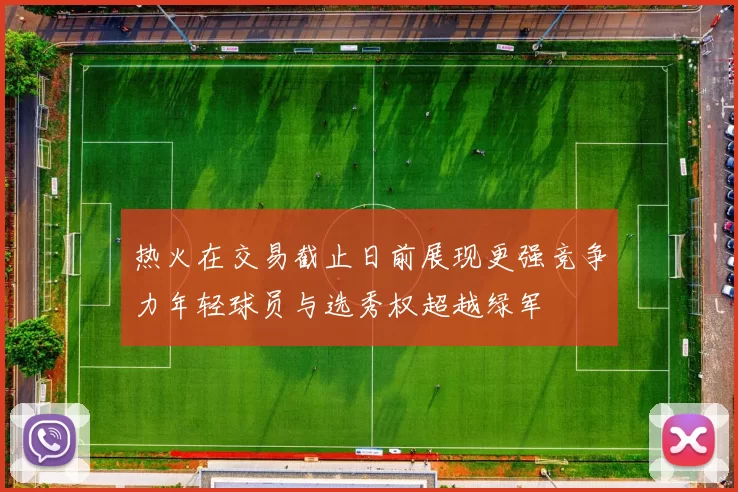 热火在交易截止日前展现更强竞争力年轻球员与选秀权超越绿军