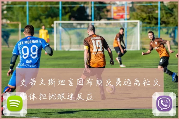 史蒂文斯坦言因布朗交易远离社交媒体担忧球迷反应