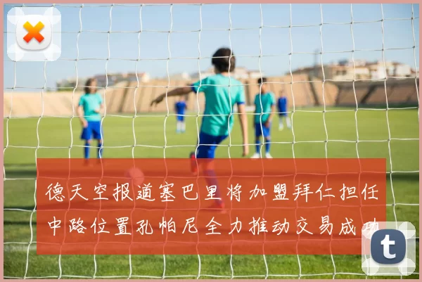 德天空报道塞巴里将加盟拜仁担任中路位置孔帕尼全力推动交易成功