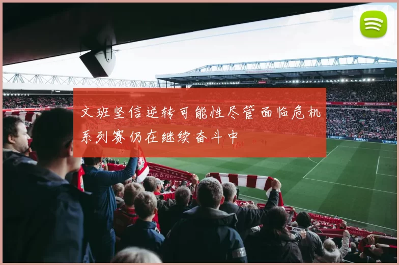 文班坚信逆转可能性尽管面临危机系列赛仍在继续奋斗中