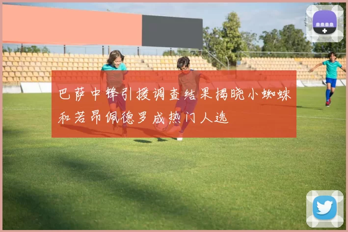 巴萨中锋引援调查结果揭晓小蜘蛛和若昂佩德罗成热门人选