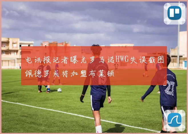 电讯报记者曝光罗马诺HWG失误截图佩德罗或将加盟布莱顿