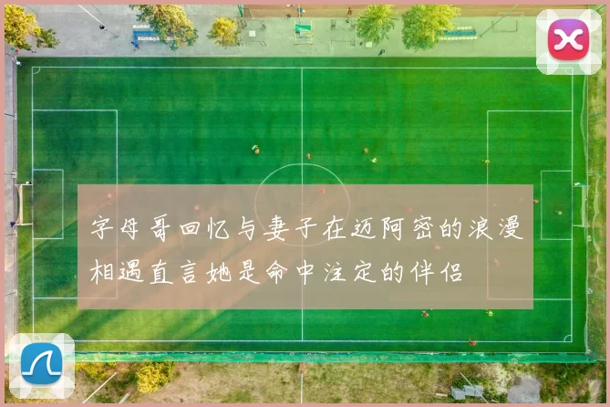字母哥回忆与妻子在迈阿密的浪漫相遇直言她是命中注定的伴侣