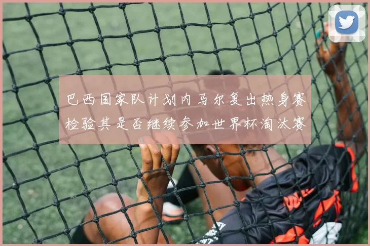 巴西国家队计划内马尔复出热身赛检验其是否继续参加世界杯淘汰赛